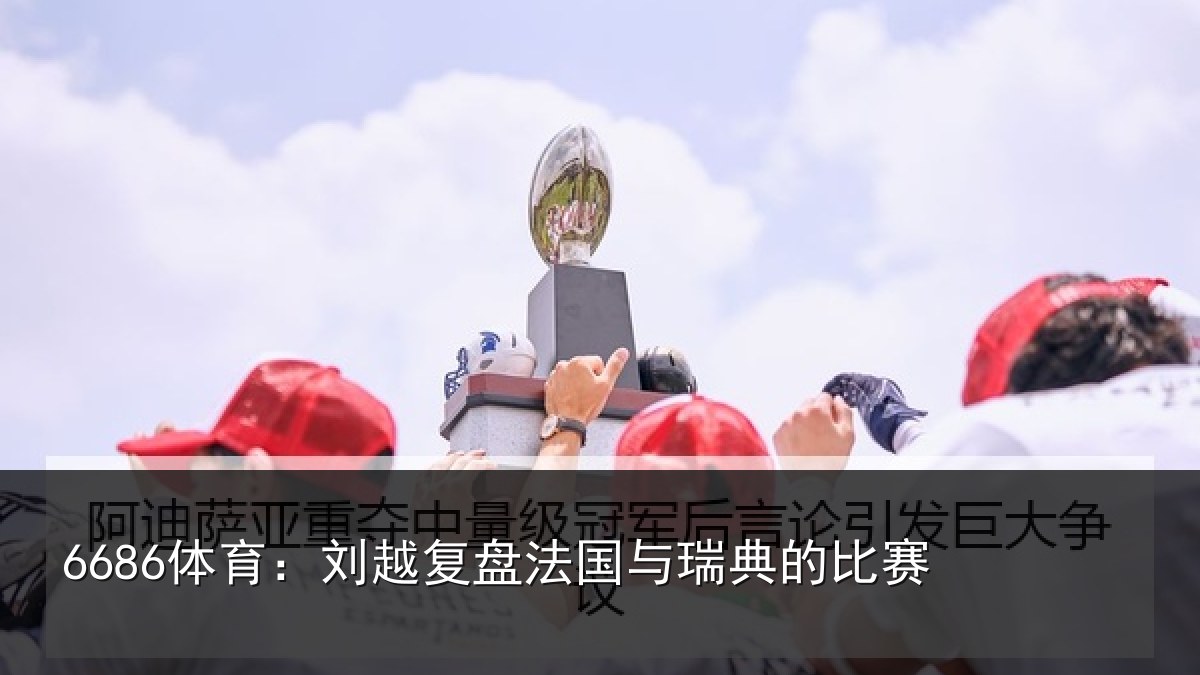 6686体育：刘越复盘法国与瑞典的比赛