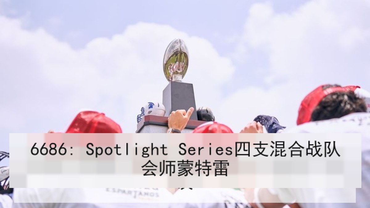6686: Spotlight Series四支混合战队会师蒙特雷