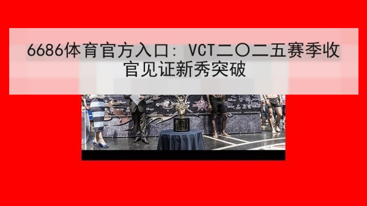 6686体育官方入口: VCT二〇二五赛季收官见证新秀突破