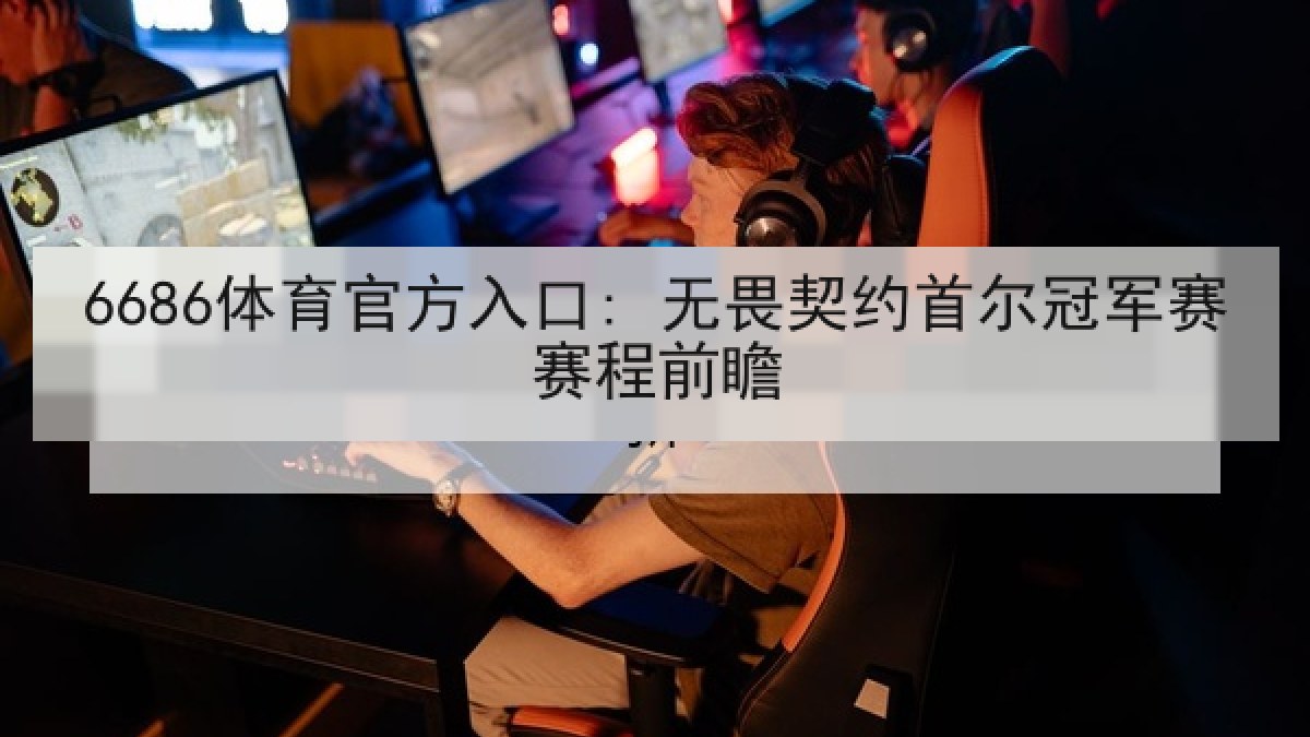 6686体育官方入口: 无畏契约首尔冠军赛赛程前瞻