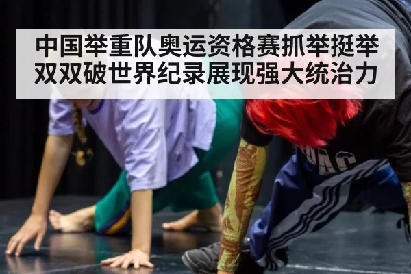 中国举重队奥运资格赛抓举挺举双双破世界纪录展现强大统治力
