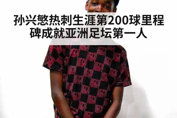 孙兴慜热刺生涯第200球里程碑成就亚洲足坛第一人