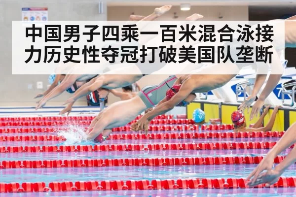 中国男子四乘一百米混合泳接力历史性夺冠打破美国队垄断
