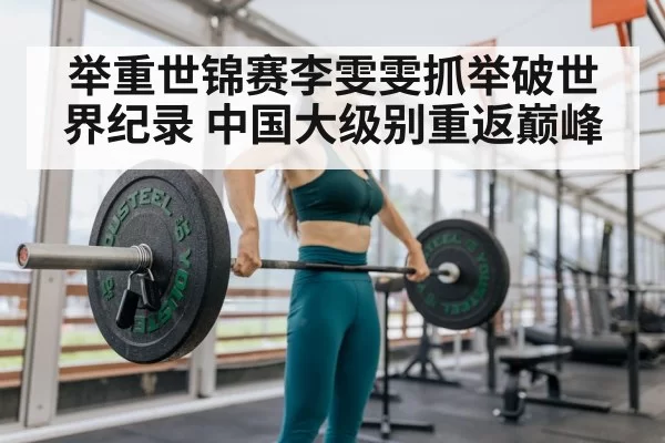 举重世锦赛李雯雯抓举破世界纪录 中国大级别重返巅峰